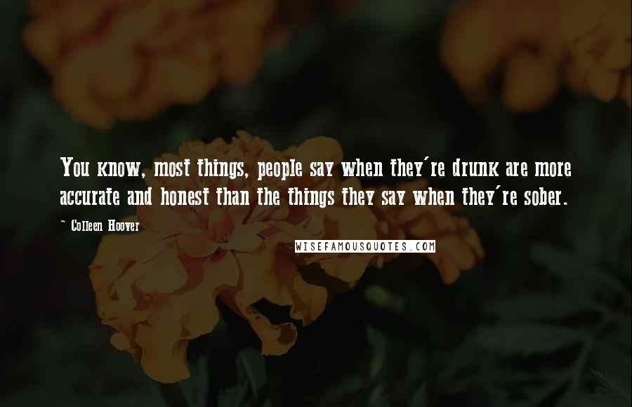 Colleen Hoover Quotes: You know, most things, people say when they're drunk are more accurate and honest than the things they say when they're sober.