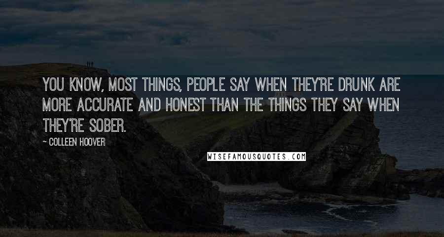 Colleen Hoover Quotes: You know, most things, people say when they're drunk are more accurate and honest than the things they say when they're sober.