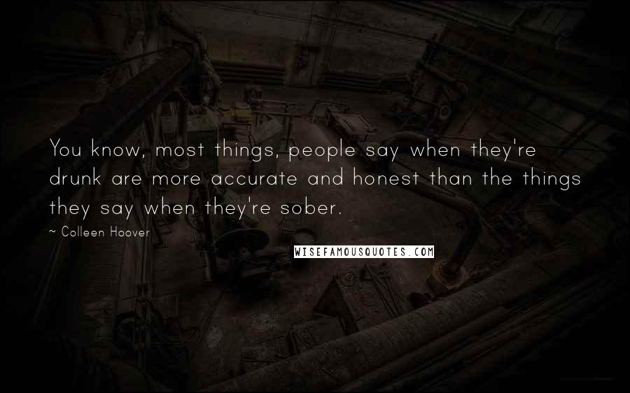 Colleen Hoover Quotes: You know, most things, people say when they're drunk are more accurate and honest than the things they say when they're sober.