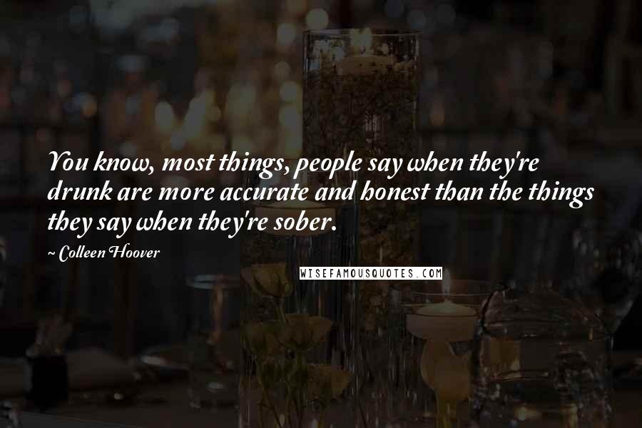 Colleen Hoover Quotes: You know, most things, people say when they're drunk are more accurate and honest than the things they say when they're sober.