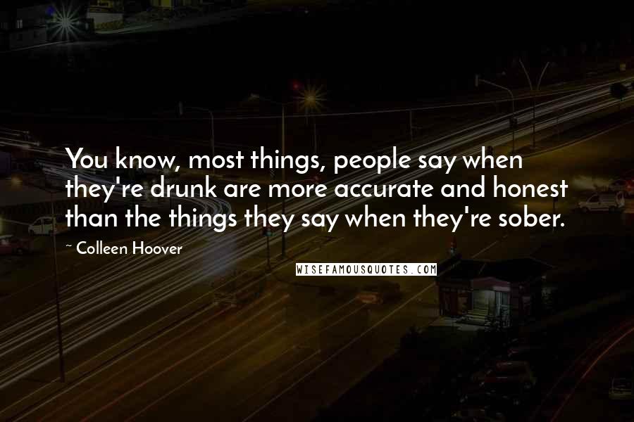 Colleen Hoover Quotes: You know, most things, people say when they're drunk are more accurate and honest than the things they say when they're sober.