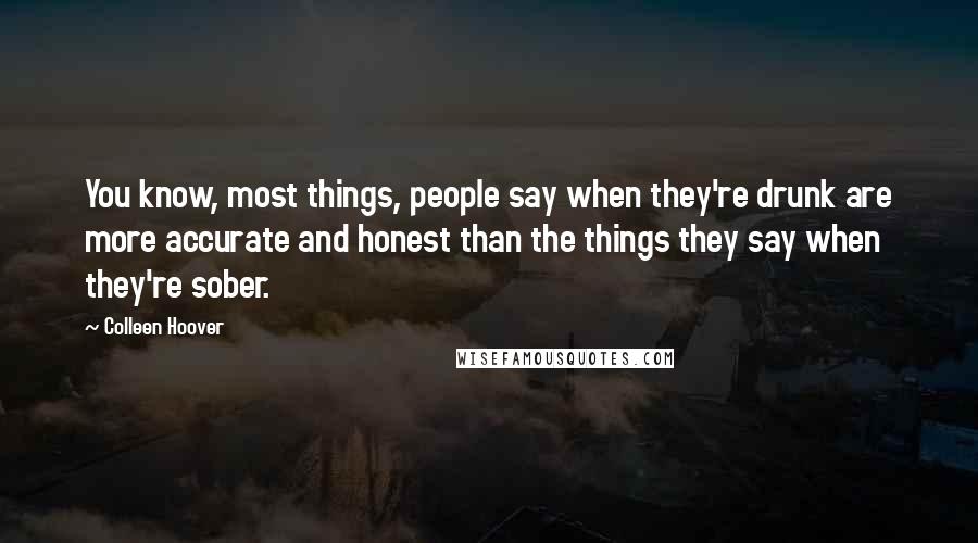 Colleen Hoover Quotes: You know, most things, people say when they're drunk are more accurate and honest than the things they say when they're sober.