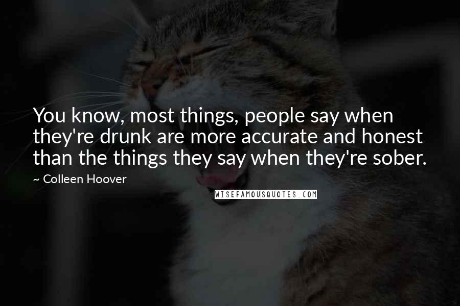 Colleen Hoover Quotes: You know, most things, people say when they're drunk are more accurate and honest than the things they say when they're sober.