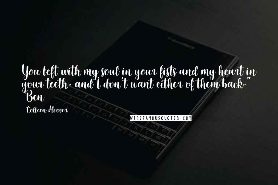 Colleen Hoover Quotes: You left with my soul in your fists and my heart in your teeth, and I don't want either of them back." ~Ben