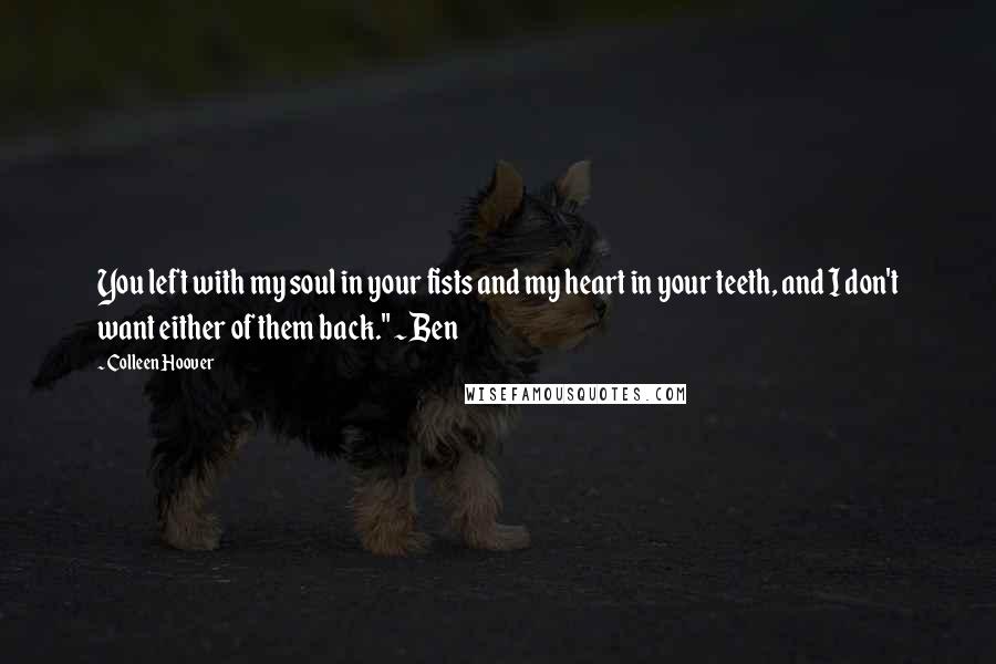 Colleen Hoover Quotes: You left with my soul in your fists and my heart in your teeth, and I don't want either of them back." ~Ben