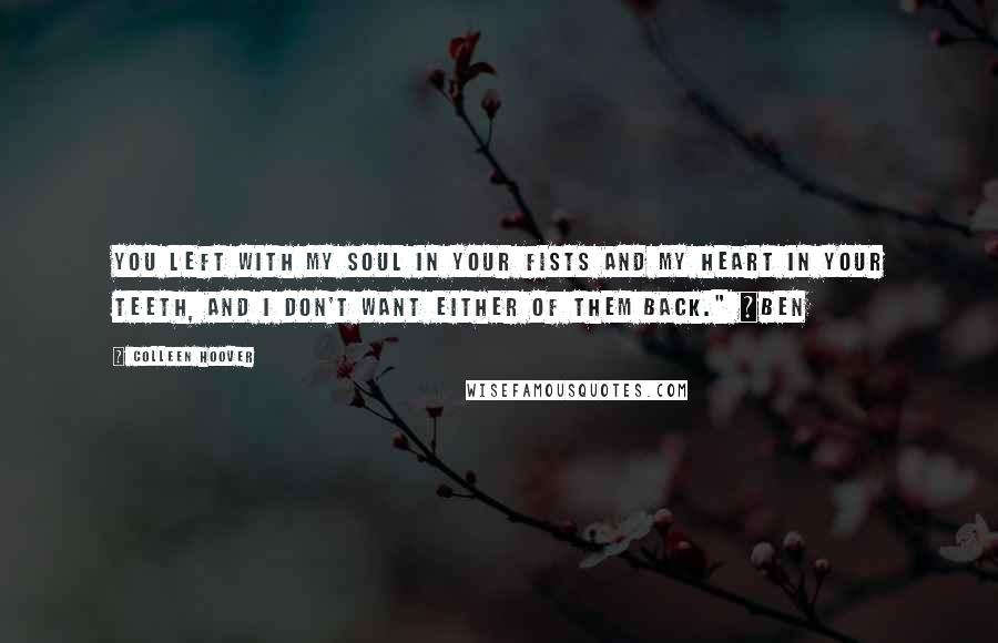 Colleen Hoover Quotes: You left with my soul in your fists and my heart in your teeth, and I don't want either of them back." ~Ben