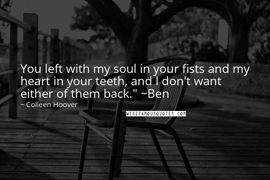 Colleen Hoover Quotes: You left with my soul in your fists and my heart in your teeth, and I don't want either of them back." ~Ben
