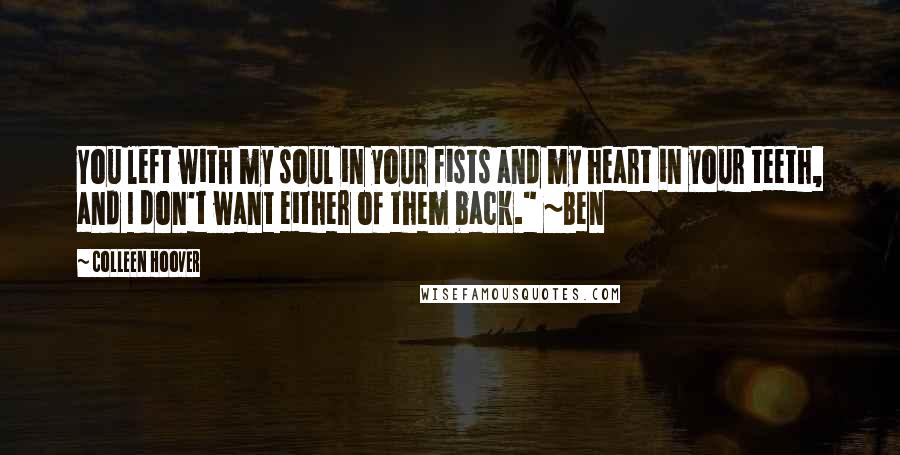 Colleen Hoover Quotes: You left with my soul in your fists and my heart in your teeth, and I don't want either of them back." ~Ben
