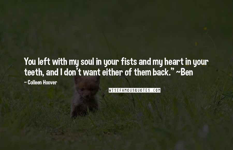 Colleen Hoover Quotes: You left with my soul in your fists and my heart in your teeth, and I don't want either of them back." ~Ben