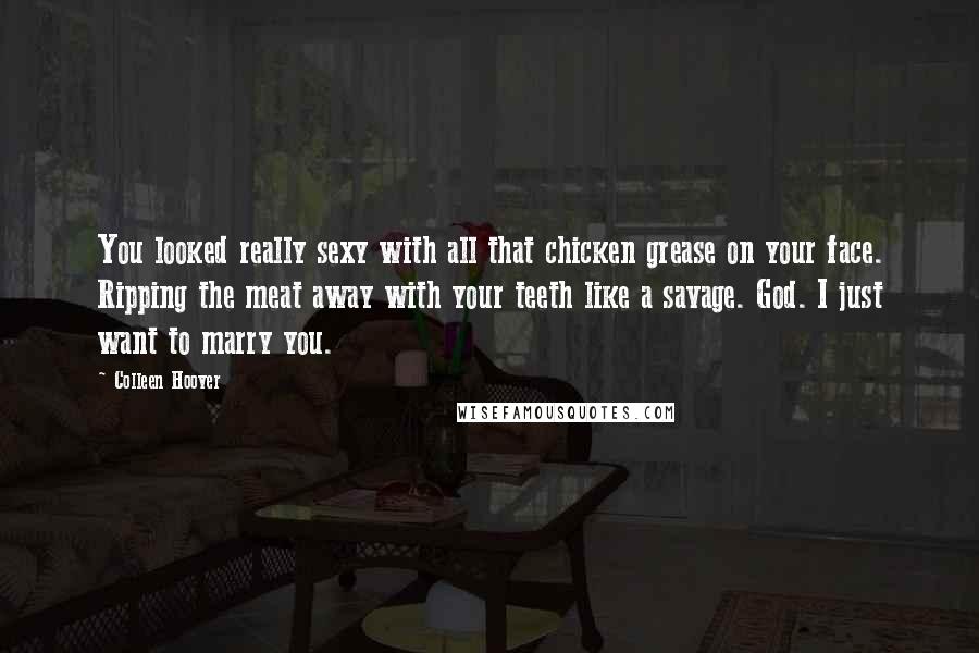 Colleen Hoover Quotes: You looked really sexy with all that chicken grease on your face. Ripping the meat away with your teeth like a savage. God. I just want to marry you.