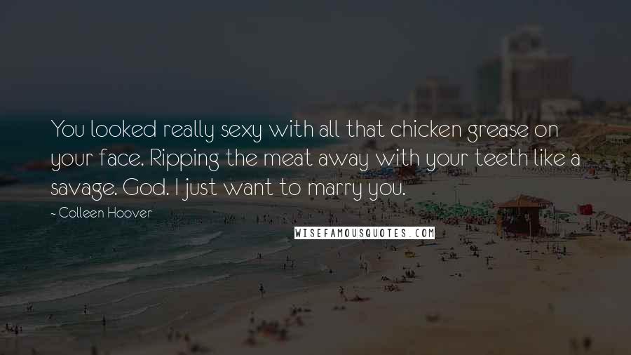 Colleen Hoover Quotes: You looked really sexy with all that chicken grease on your face. Ripping the meat away with your teeth like a savage. God. I just want to marry you.
