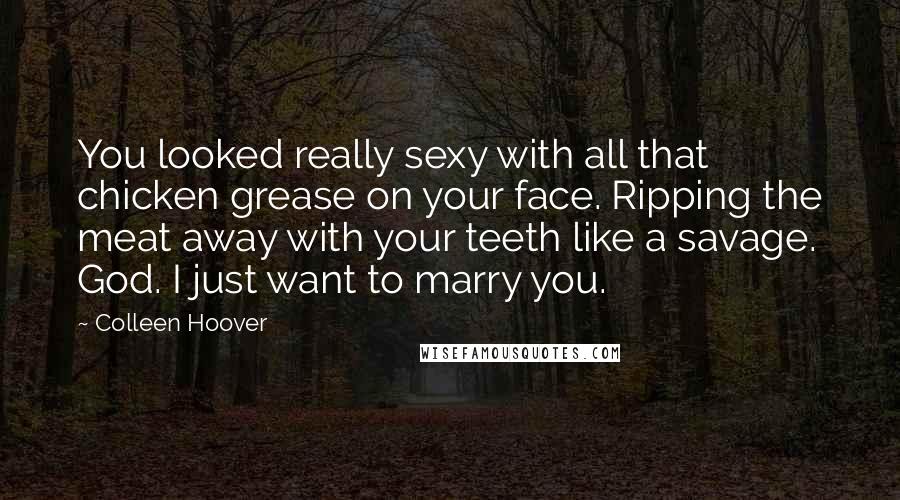 Colleen Hoover Quotes: You looked really sexy with all that chicken grease on your face. Ripping the meat away with your teeth like a savage. God. I just want to marry you.