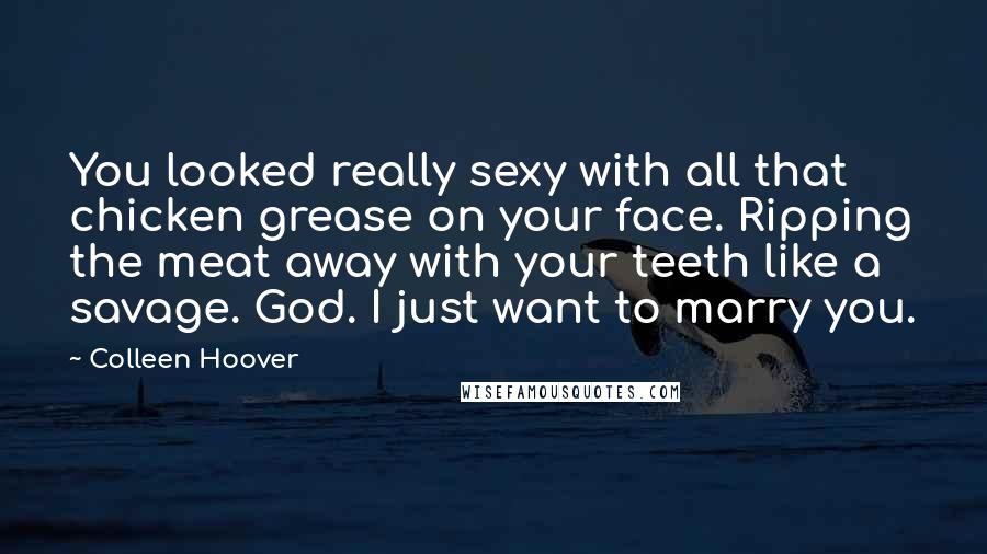 Colleen Hoover Quotes: You looked really sexy with all that chicken grease on your face. Ripping the meat away with your teeth like a savage. God. I just want to marry you.
