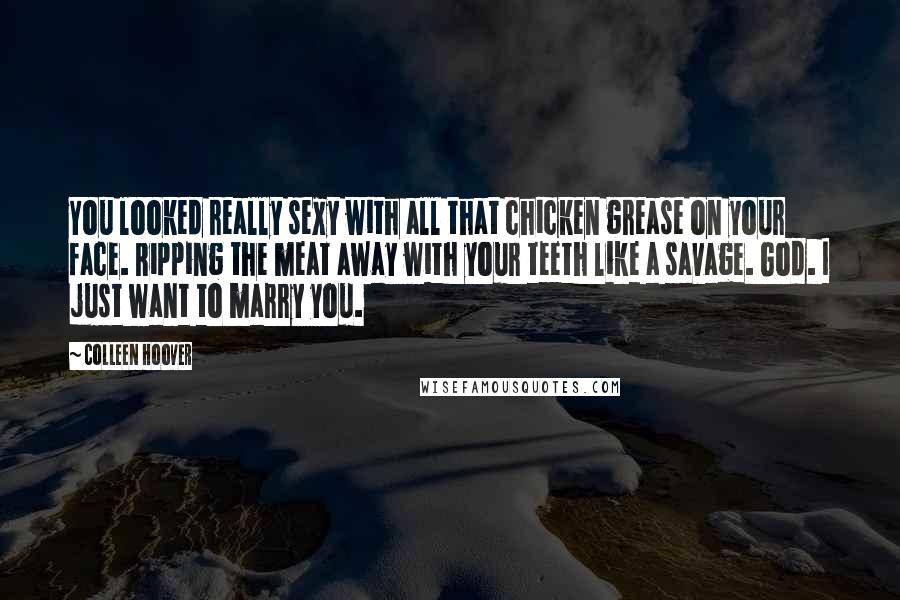 Colleen Hoover Quotes: You looked really sexy with all that chicken grease on your face. Ripping the meat away with your teeth like a savage. God. I just want to marry you.