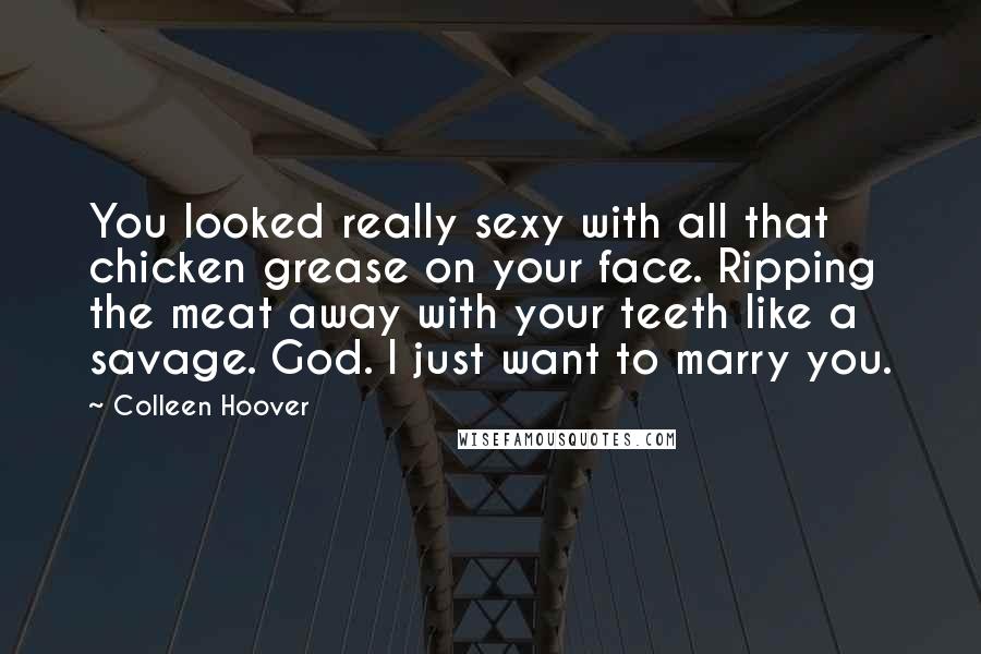 Colleen Hoover Quotes: You looked really sexy with all that chicken grease on your face. Ripping the meat away with your teeth like a savage. God. I just want to marry you.
