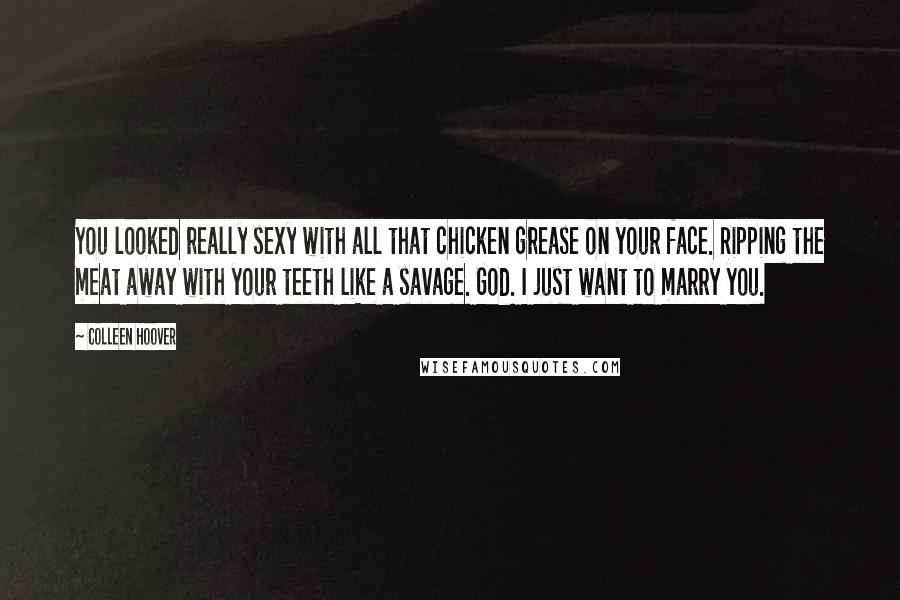 Colleen Hoover Quotes: You looked really sexy with all that chicken grease on your face. Ripping the meat away with your teeth like a savage. God. I just want to marry you.