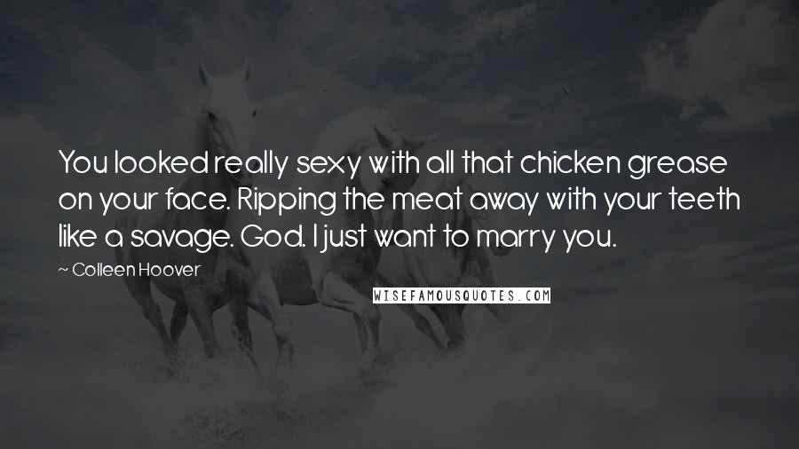 Colleen Hoover Quotes: You looked really sexy with all that chicken grease on your face. Ripping the meat away with your teeth like a savage. God. I just want to marry you.