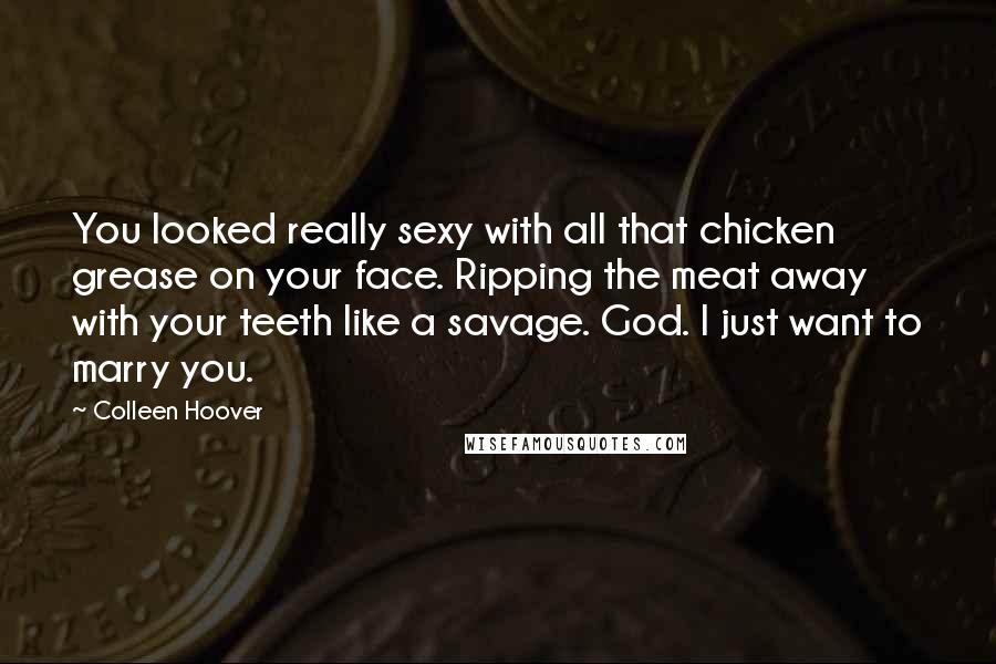 Colleen Hoover Quotes: You looked really sexy with all that chicken grease on your face. Ripping the meat away with your teeth like a savage. God. I just want to marry you.