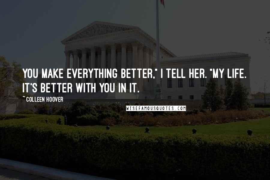 Colleen Hoover Quotes: You make everything better," I tell her. "My life. It's better with you in it.