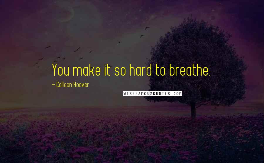 Colleen Hoover Quotes: You make it so hard to breathe.