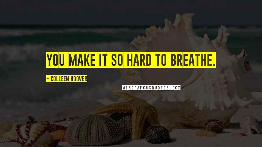 Colleen Hoover Quotes: You make it so hard to breathe.