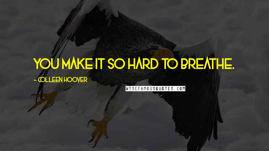 Colleen Hoover Quotes: You make it so hard to breathe.