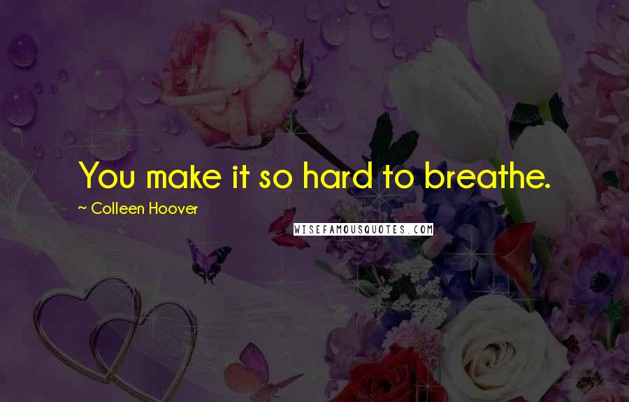 Colleen Hoover Quotes: You make it so hard to breathe.