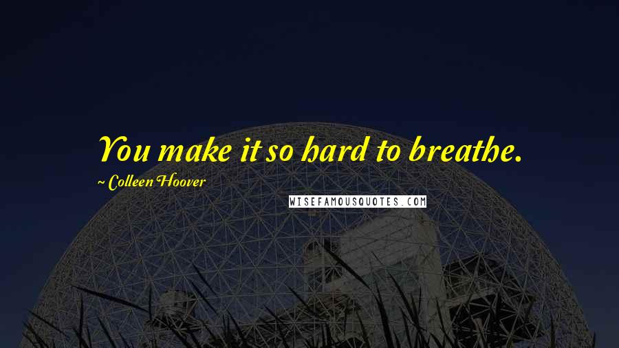 Colleen Hoover Quotes: You make it so hard to breathe.