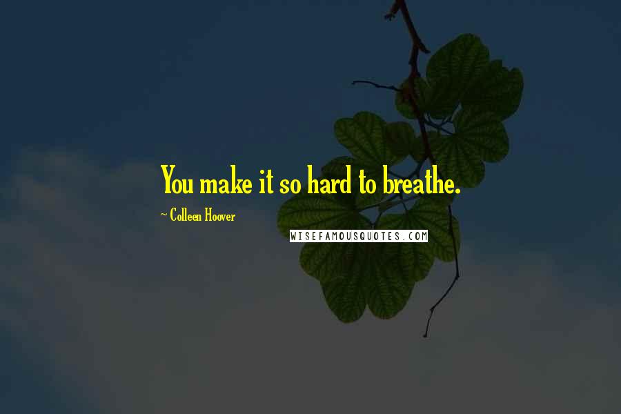 Colleen Hoover Quotes: You make it so hard to breathe.