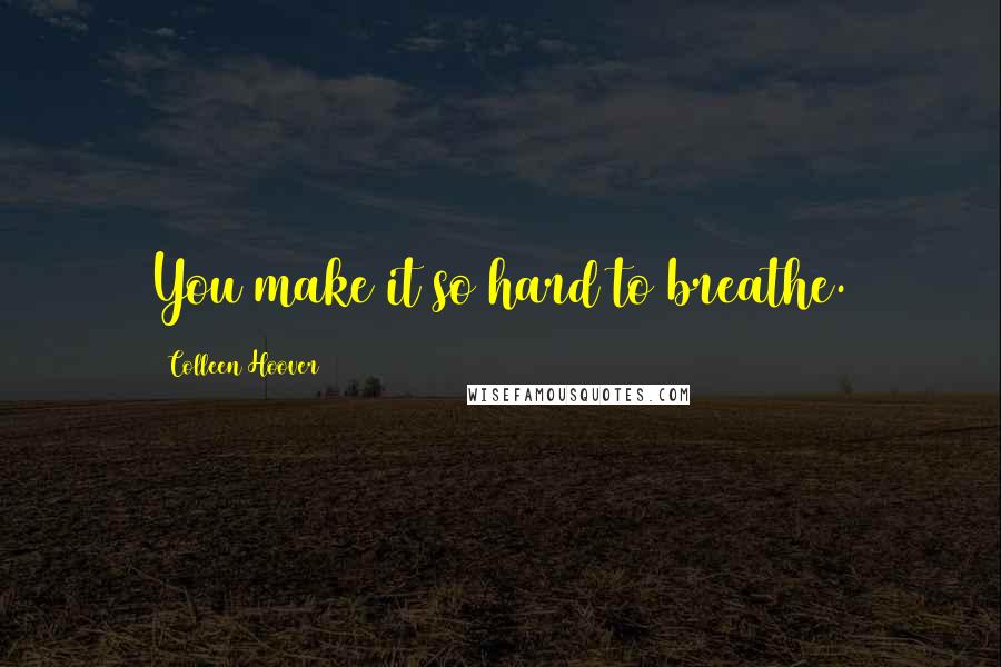 Colleen Hoover Quotes: You make it so hard to breathe.