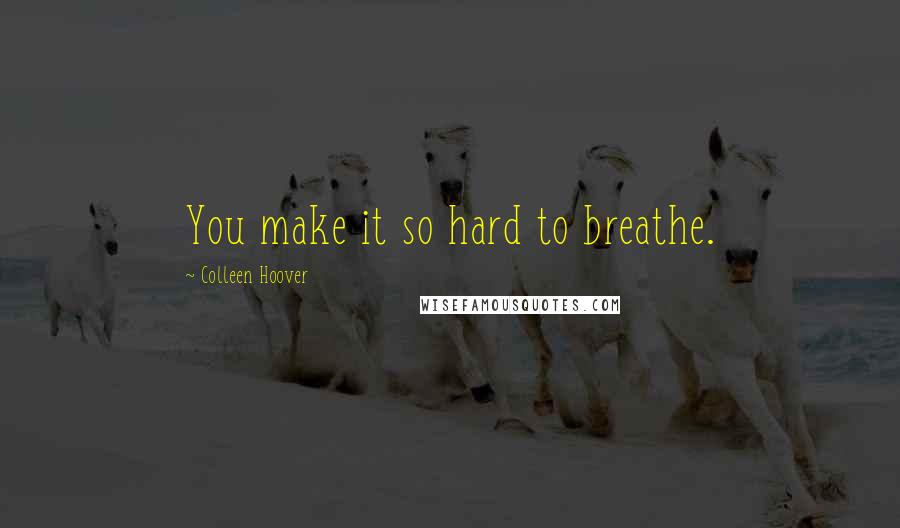 Colleen Hoover Quotes: You make it so hard to breathe.