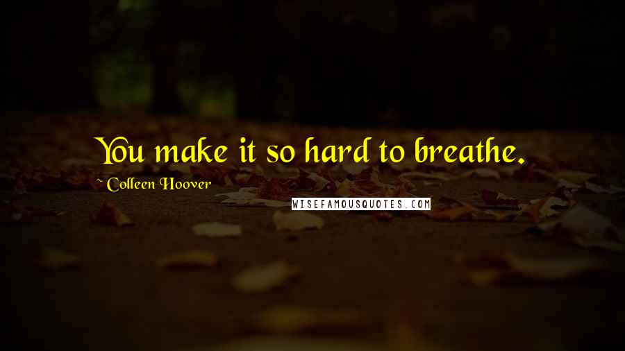 Colleen Hoover Quotes: You make it so hard to breathe.