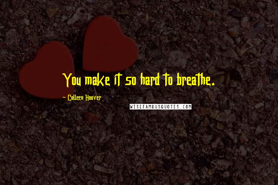 Colleen Hoover Quotes: You make it so hard to breathe.