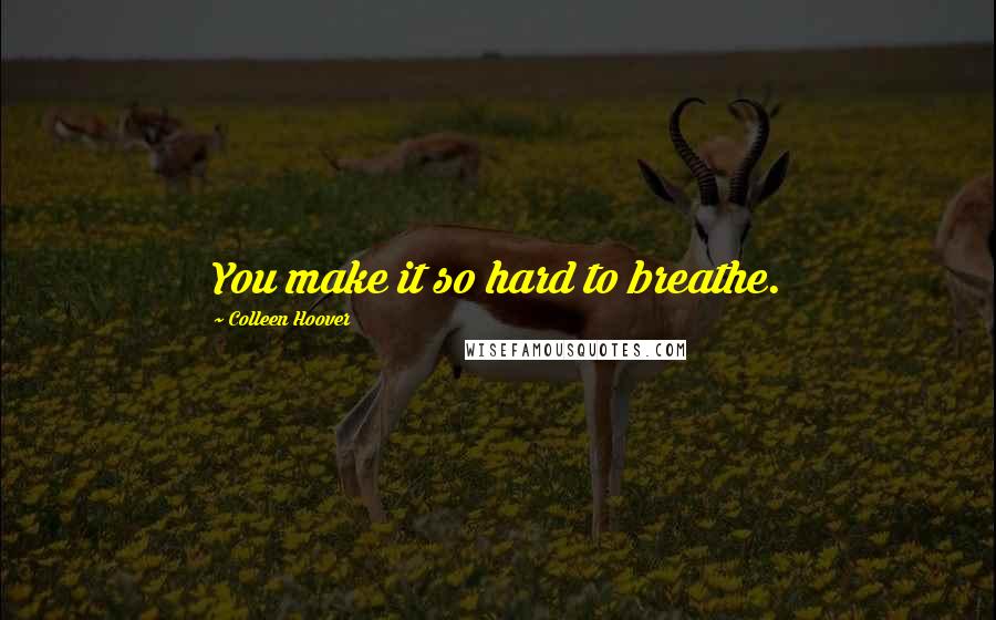 Colleen Hoover Quotes: You make it so hard to breathe.