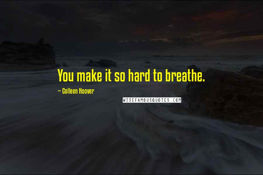 Colleen Hoover Quotes: You make it so hard to breathe.