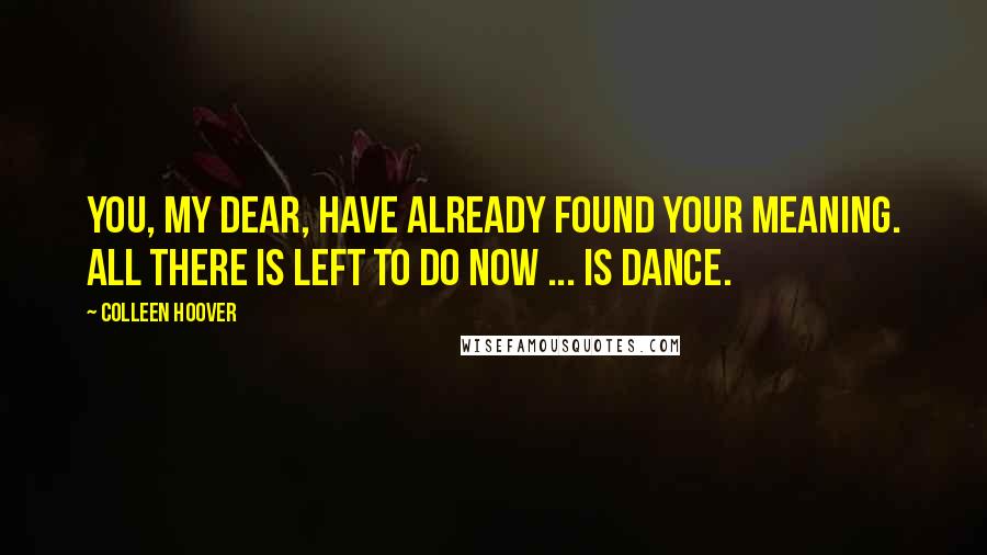 Colleen Hoover Quotes: You, my dear, have already found your meaning. All there is left to do now ... is dance.