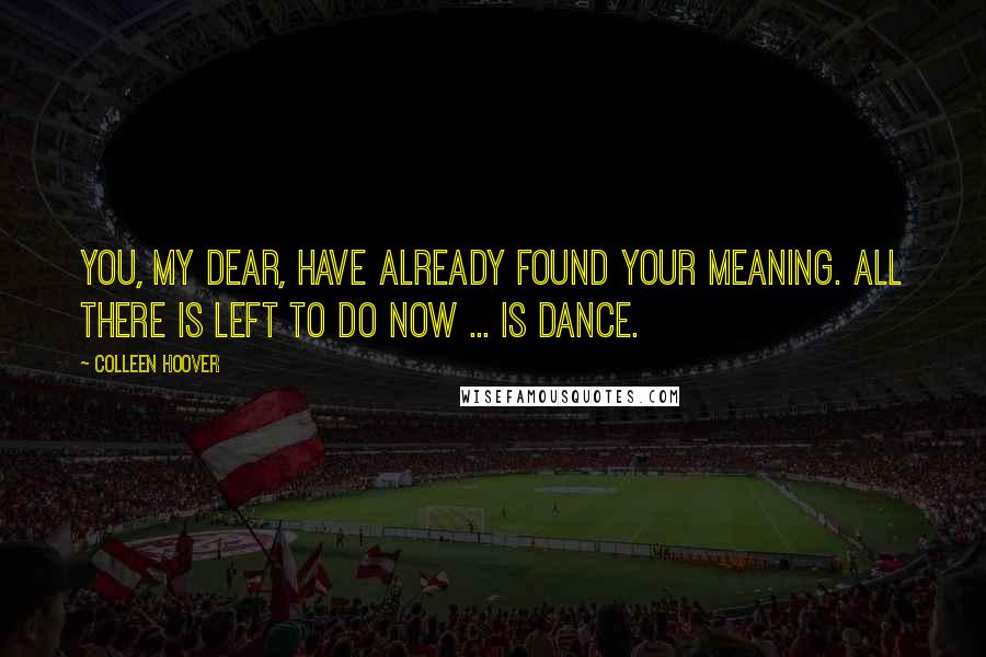 Colleen Hoover Quotes: You, my dear, have already found your meaning. All there is left to do now ... is dance.