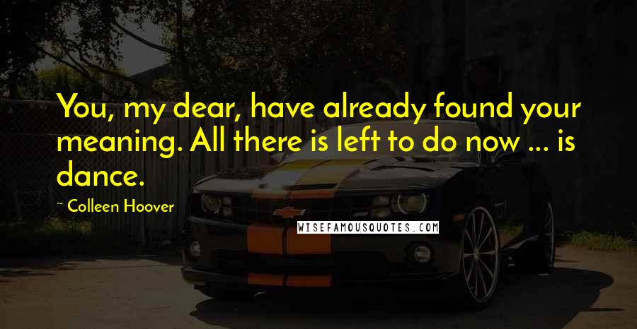 Colleen Hoover Quotes: You, my dear, have already found your meaning. All there is left to do now ... is dance.