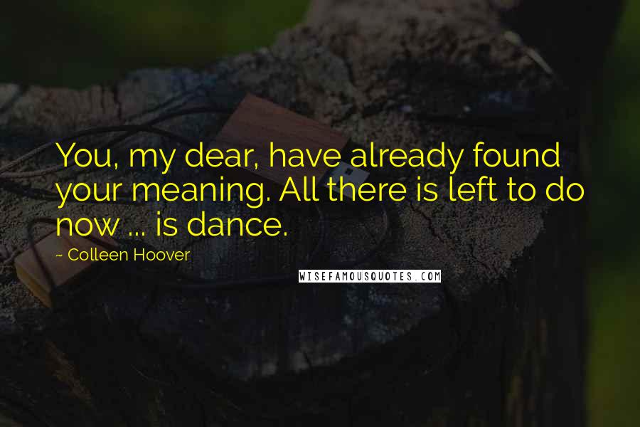 Colleen Hoover Quotes: You, my dear, have already found your meaning. All there is left to do now ... is dance.