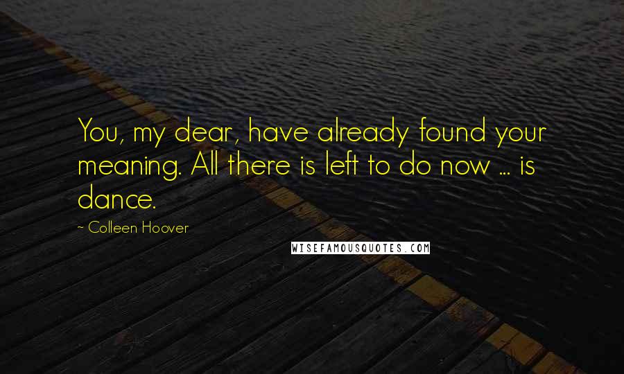 Colleen Hoover Quotes: You, my dear, have already found your meaning. All there is left to do now ... is dance.