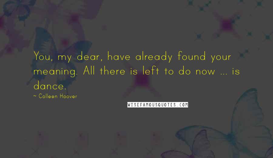 Colleen Hoover Quotes: You, my dear, have already found your meaning. All there is left to do now ... is dance.