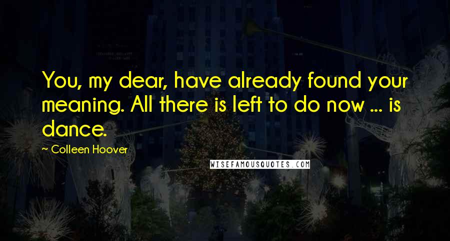 Colleen Hoover Quotes: You, my dear, have already found your meaning. All there is left to do now ... is dance.