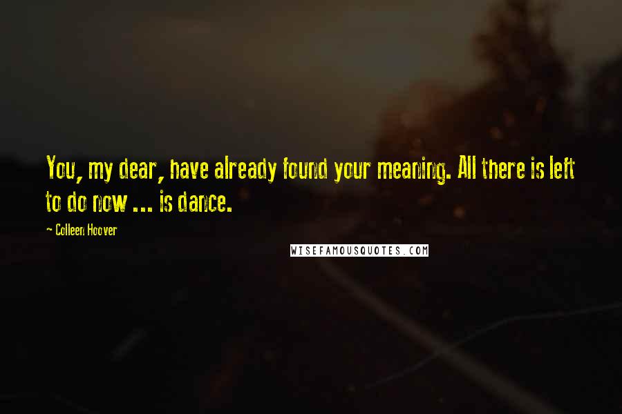 Colleen Hoover Quotes: You, my dear, have already found your meaning. All there is left to do now ... is dance.