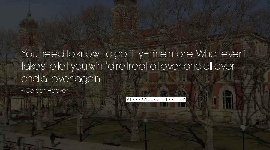 Colleen Hoover Quotes: You need to know, I'd go fifty-nine more. What ever it takes to let you win I'd retreat all over and all over and all over again