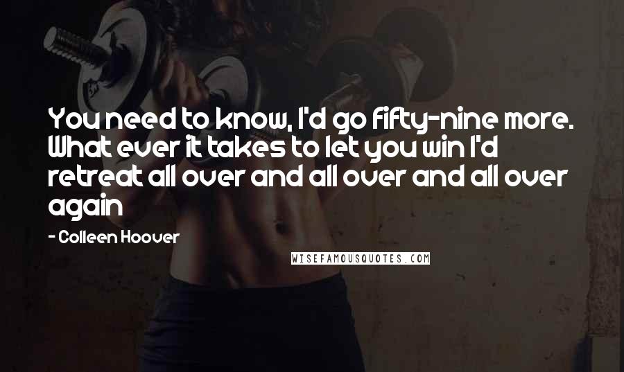 Colleen Hoover Quotes: You need to know, I'd go fifty-nine more. What ever it takes to let you win I'd retreat all over and all over and all over again