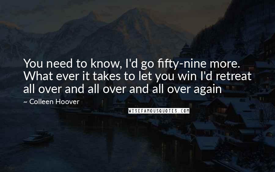 Colleen Hoover Quotes: You need to know, I'd go fifty-nine more. What ever it takes to let you win I'd retreat all over and all over and all over again