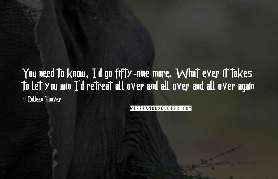 Colleen Hoover Quotes: You need to know, I'd go fifty-nine more. What ever it takes to let you win I'd retreat all over and all over and all over again