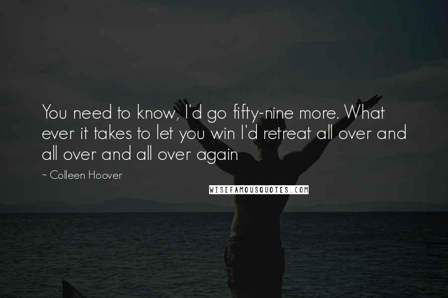 Colleen Hoover Quotes: You need to know, I'd go fifty-nine more. What ever it takes to let you win I'd retreat all over and all over and all over again