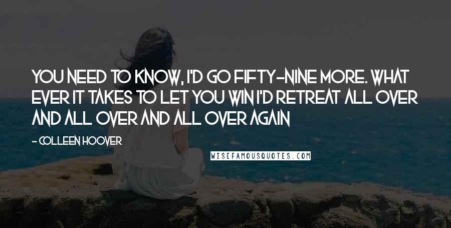 Colleen Hoover Quotes: You need to know, I'd go fifty-nine more. What ever it takes to let you win I'd retreat all over and all over and all over again