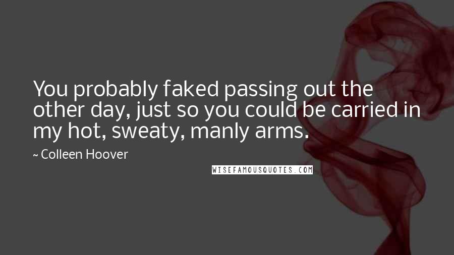 Colleen Hoover Quotes: You probably faked passing out the other day, just so you could be carried in my hot, sweaty, manly arms.